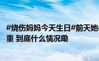 #烧伤妈妈今天生日#前天她心态好转还飞吻了丈夫昨天又进重 到底什么情况嘞