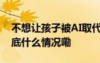 不想让孩子被AI取代？科学家奶爸这样做 到底什么情况嘞