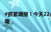 #抓紧填报！今天22点截止！# 到底什么情况嘞