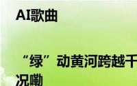 AI歌曲|“绿”动黄河跨越千年读懂中国 到底什么情况嘞