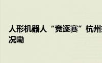 人形机器人“竞逐赛”杭州如何高位“出圈”? 到底什么情况嘞