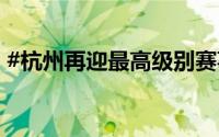#杭州再迎最高级别赛事#！ 到底什么情况嘞