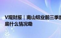 V观财报｜南山铝业前三季度净利增近六成 拟10派0.4元 到底什么情况嘞