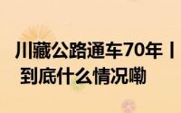 川藏公路通车70年丨带你探索318川藏线的“ 到底什么情况嘞