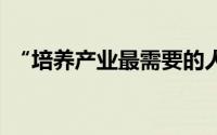 “培养产业最需要的人才” 到底什么情况嘞