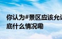 你认为#景区应该允许游客自带食物吗#？ 到底什么情况嘞
