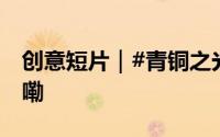 创意短片｜#青铜之光耀中华# 到底什么情况嘞