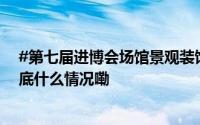 #第七届进博会场馆景观装饰完成定妆#现场先睹为快→ 到底什么情况嘞