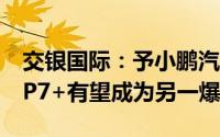 交银国际：予小鹏汽车-W目标价77.36港元 P7+有望成为另一爆款