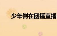 少年倒在团播直播间 到底什么情况嘞