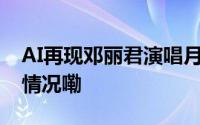 AI再现邓丽君演唱月亮代表我的心 到底什么情况嘞