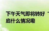 下午天气即将转好“秋高气爽”期待一下 到底什么情况嘞