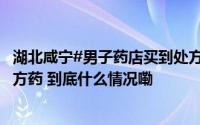 湖北咸宁#男子药店买到处方药服用后猝死#药店违规销售处方药 到底什么情况嘞