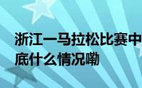 浙江一马拉松比赛中有选手突然倒地 当地 到底什么情况嘞