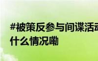 #被策反参与间谍活动要受什么处罚#？ 到底什么情况嘞