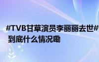 #TVB甘草演员李丽丽去世#曾饰演叶二娘、独臂神尼等角色 到底什么情况嘞