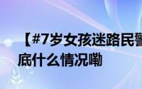 【#7岁女孩迷路民警温柔安慰送回家#】 到底什么情况嘞