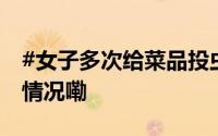 #女子多次给菜品投虫向餐馆索赔# 到底什么情况嘞
