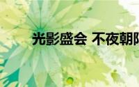光影盛会 不夜朝阳 到底什么情况嘞