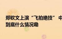 郑钦文上演“飞拍绝技” 中国人会功夫的秘密要藏不住了 到底什么情况嘞