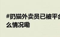 #扔猫外卖员已被平台永久清退#律师 到底什么情况嘞