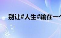 别让#人生#输在一个\ 到底什么情况嘞