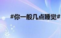 #你一般几点睡觉# ？ 到底什么情况嘞