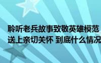 聆听老兵故事致敬英雄模范！广州市越秀区向抗美援朝老兵送上亲切关怀 到底什么情况嘞