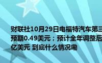 财联社10月29日电福特汽车第三财季调整后每股收益0.49美元分析师预期0.49美元；预计全年调整后EBIT 大约100亿美元分析师预期106.3亿美元 到底什么情况嘞