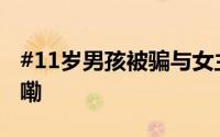 #11岁男孩被骗与女主播裸聊# 到底什么情况嘞