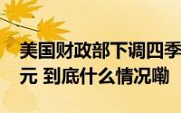 美国财政部下调四季度融资预期至5460亿美元 到底什么情况嘞