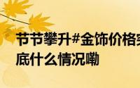 节节攀升#金饰价格突破每克800元#大关 到底什么情况嘞