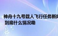 神舟十九号载人飞行任务新闻发布会将于10月29日上午召开 到底什么情况嘞