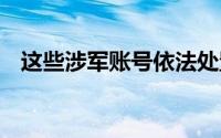 这些涉军账号依法处置！ 到底什么情况嘞