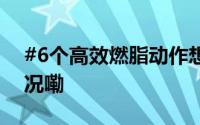 #6个高效燃脂动作想不瘦都难# 到底什么情况嘞