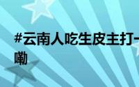 #云南人吃生皮主打一个直接# 到底什么情况嘞