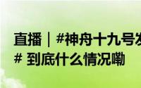 直播｜#神舟十九号发射在即各系统状态良好# 到底什么情况嘞