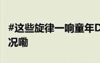 #这些旋律一响童年DNA就动了# 到底什么情况嘞