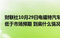 财联社10月29日电福特汽车盘后交易跌超5%公司业绩展望低于市场预期 到底什么情况嘞