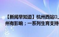 【新闻早知道】杭州西站⇌上海快了！台风“康妮”靠近杭州有影响；一系列生育支持措施来了 到底什么情况嘞