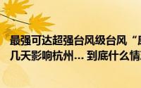 最强可达超强台风级台风“康妮”已进入48小时警戒线！这几天影响杭州… 到底什么情况嘞