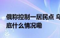 俄称控制一居民点 乌称击退俄军多次进攻 到底什么情况嘞