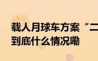 载人月球车方案“二选一”将并行开展研制 到底什么情况嘞