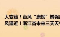 大变脸！台风“康妮”增强最新路径图查看！暴雨+12级大风逼近！浙江省未来三天天气预报 到底什么情况嘞
