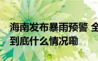 海南发布暴雨预警 全岛多市县连发停课通知 到底什么情况嘞
