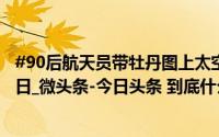 #90后航天员带牡丹图上太空#_威海新闻网_2024年10月29日_微头条-今日头条 到底什么情况嘞