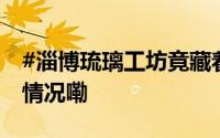 #淄博琉璃工坊竟藏着这么多惊喜# 到底什么情况嘞