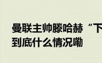 曼联主帅滕哈赫“下课”执教两年多夺两冠 到底什么情况嘞