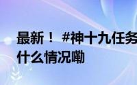最新！ #神十九任务发布会# 即将召开 到底什么情况嘞