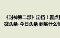《封神第二部》定档！看点剧透_海峡网_2024年10月29日_微头条-今日头条 到底什么情况嘞